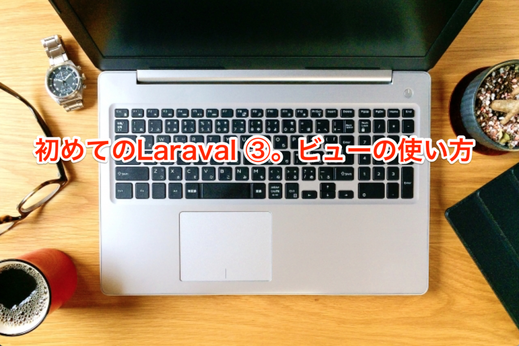 初めてのLaraval ③。ビューの使い方