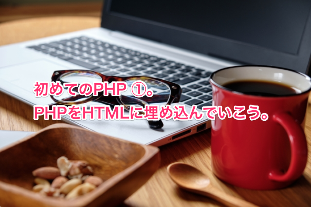 初めてのPHP ①。PHPをHTMLに埋め込んでいこう。