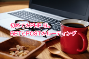 初めてのPHP ⑥。GETとPOSTのルーティング