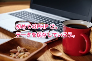 初めてのPHP ⑦。データを保存していこう。