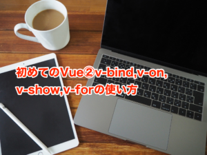 初めてのVue②v-bind,v-on,v-show,v-forの使い方