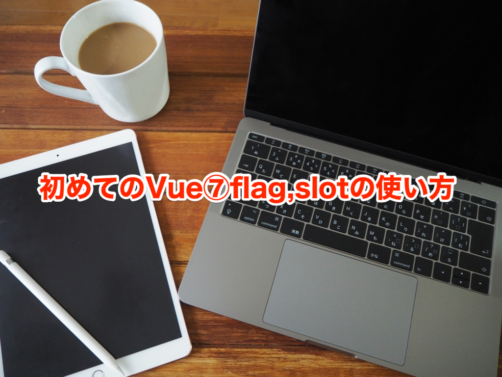 初めてのVue⑦flag,slotの使い方